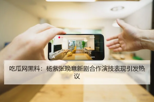 吃瓜网黑料：杨紫张晚意新剧合作演技表现引发热议